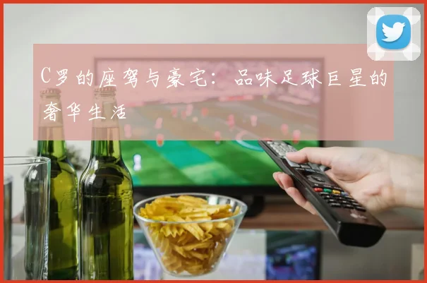 C罗的座驾与豪宅：品味足球巨星的奢华生活