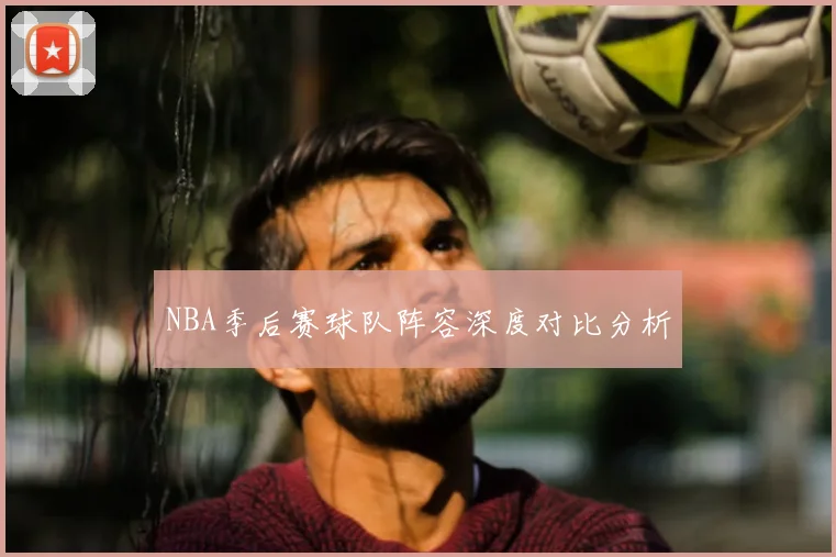 NBA季后赛球队阵容深度对比分析