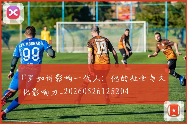 C罗如何影响一代人：他的社会与文化影响力_20260526125204