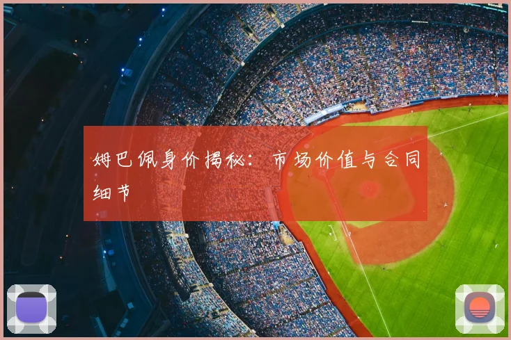 姆巴佩身价揭秘：市场价值与合同细节