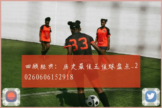 回顾经典：历史最佳五佳球盘点_20260606152918