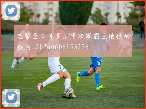 巴黎圣日耳曼法甲联赛霸主地位的秘密_20260606153236