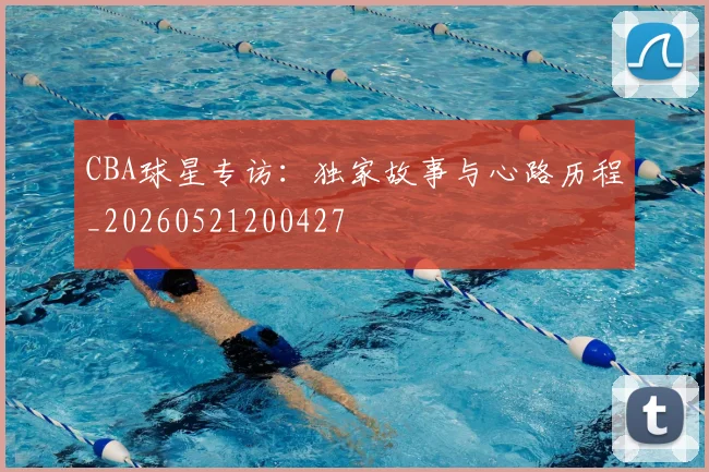 CBA球星专访:独家故事与心路历程_20260521200427