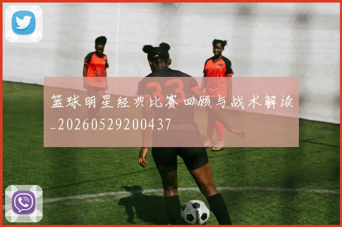 篮球明星经典比赛回顾与战术解读_20260529200437