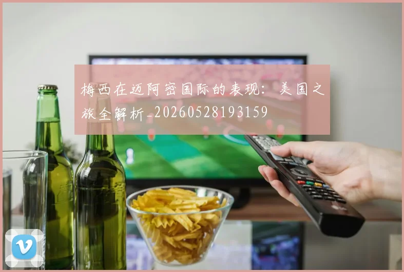 梅西在迈阿密国际的表现:美国之旅全解析_20260528193159