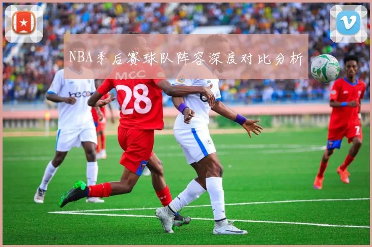 NBA季后赛球队阵容深度对比分析