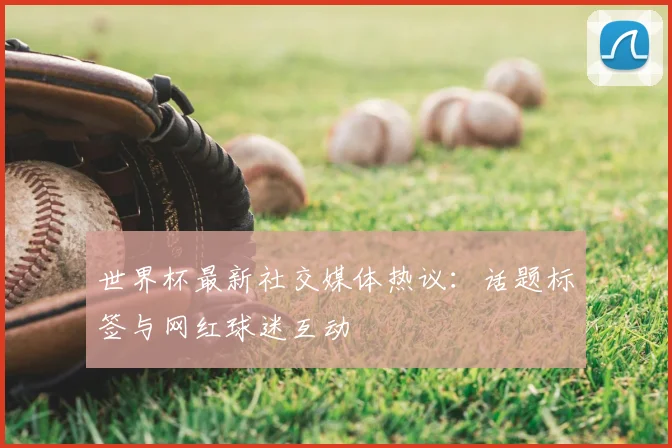 世界杯最新社交媒体热议：话题标签与网红球迷互动