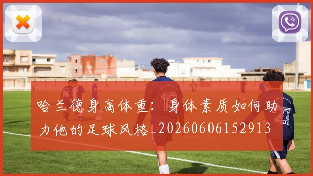 哈兰德身高体重：身体素质如何助力他的足球风格_20260606152913