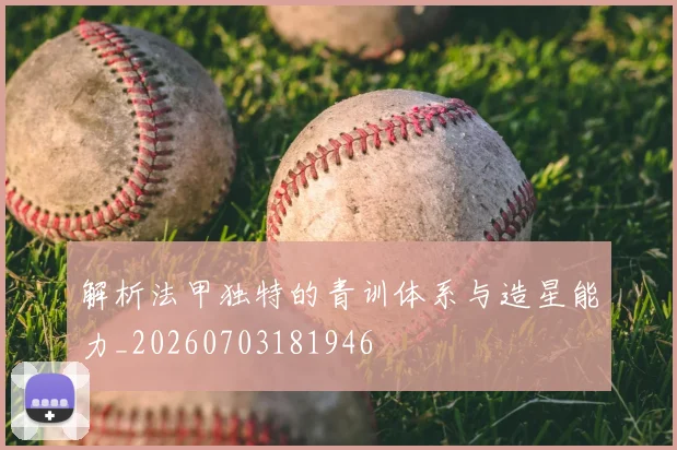 解析法甲独特的青训体系与造星能力_20260703181946