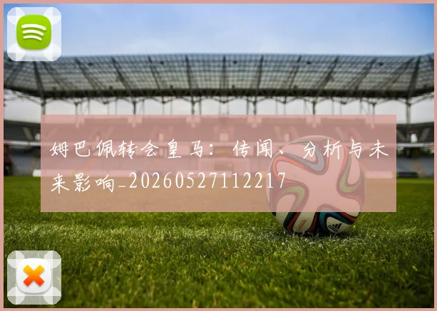 姆巴佩转会皇马：传闻、分析与未来影响_20260527112217