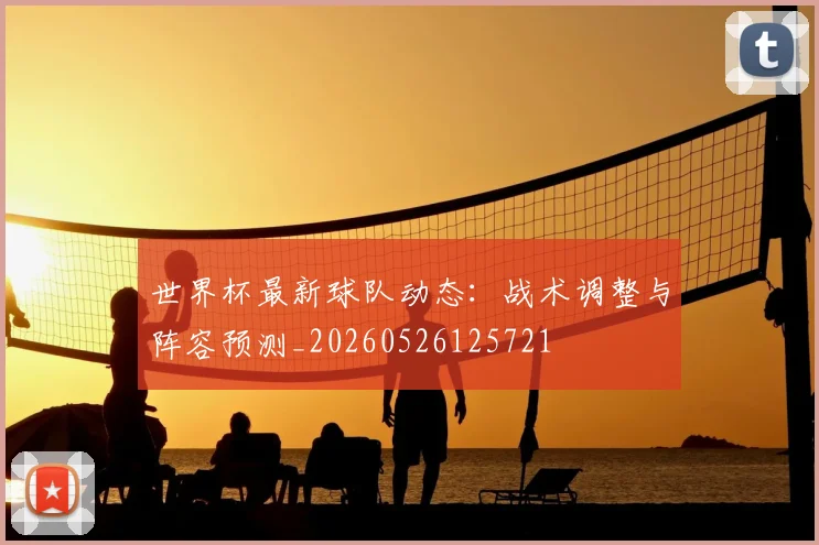 世界杯最新球队动态：战术调整与阵容预测_20260526125721