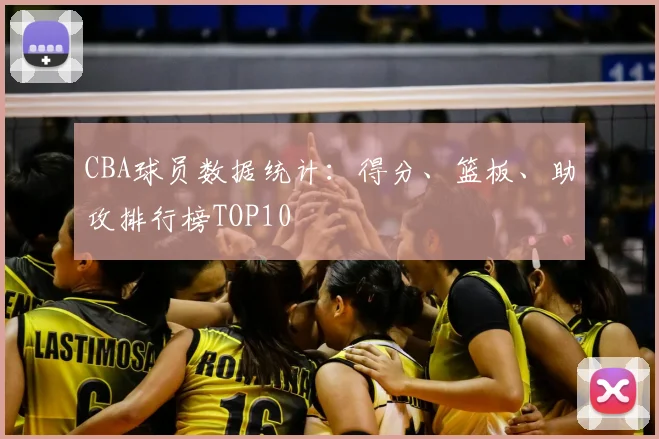 CBA球员数据统计:得分、篮板、助攻排行榜TOP10