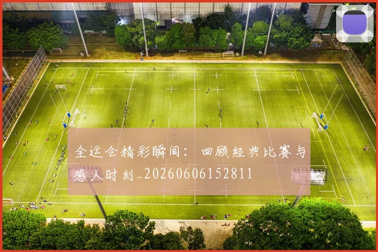 全运会精彩瞬间：回顾经典比赛与感人时刻_20260606152811