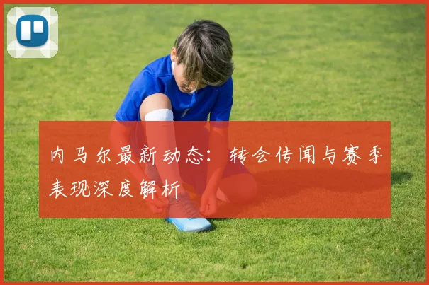 内马尔最新动态：转会传闻与赛季表现深度解析