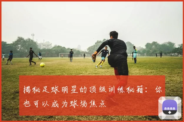 揭秘足球明星的顶级训练秘籍：你也可以成为球场焦点