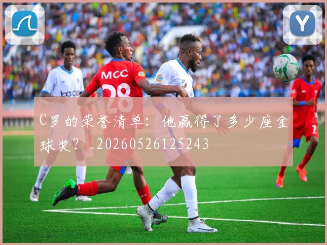 C罗的荣誉清单：他赢得了多少座金球奖？_20260526125243