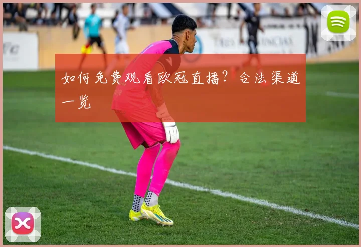 如何免费观看欧冠直播?合法渠道一览