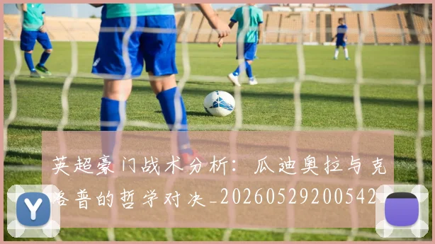 英超豪门战术分析：瓜迪奥拉与克洛普的哲学对决_20260529200542_20260702174613