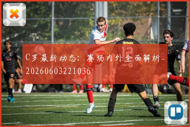 C罗最新动态：赛场内外全面解析_20260603221036