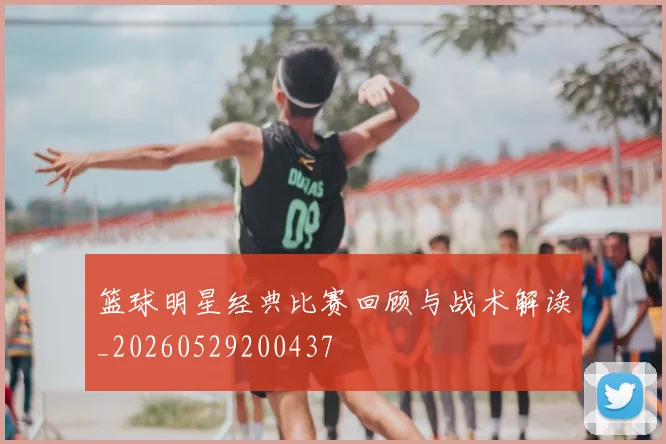 篮球明星经典比赛回顾与战术解读_20260529200437