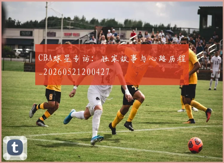CBA球星专访:独家故事与心路历程_20260521200427