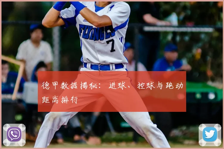 德甲数据揭秘：进球、控球与跑动距离排行