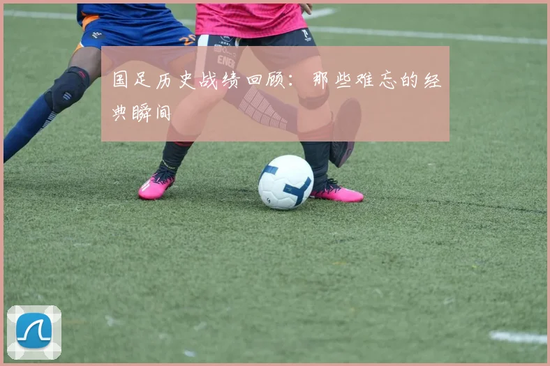 国足历史战绩回顾：那些难忘的经典瞬间